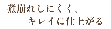 煮崩れしにくく、キレイに仕上がる
