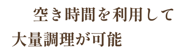 空き時間を利用して大量調理が可能