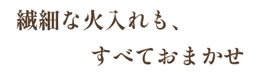 繊細な火入れも、すべておまかせ