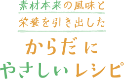 素材本来の風味と栄養を引き出したからだにやさしいレシピ