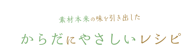 素材本来の味を引き出したからだにやさしいレシピ