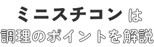 ミニスチコンは調理のポイントを解説