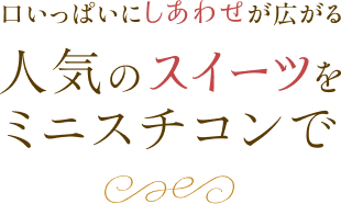 口いっぱいにしあわせが広がる人気のスイーツをミニスチコンで